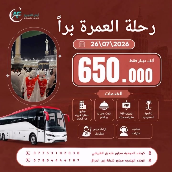 🌙 رحلة العمرة البرية 🕋
نقدا - وبالتقسيط المريح بدون مقدمة 
موعد الانطلاق: 26/07/2026
💰 السعر: 650,000 دينار عراقي فقط

✨ شامل جميع الخدمات:
🚌VIP باصات حديثة ومكيفة
🏨 فنادق ممتازة
🍽️ ثلاث وجبات طعام يومياً
📖 إرشاد ديني متكامل
👨‍💼 مندوب إداري مرافق طوال الرحلة
🎁 هدايا مجانية (إحرامات + حقائب)

📅 مدة الرحلة: 10 أيام / 7 ليالي

💳 يتوفر لدينا نظام التقسيط للموظفين لتسهيل الحجز.
✅مصرف الرافدين 
✅  مصرف الرشيد 
✅ المصرف الاهلي

ملاحظة 🧧 سعر خاص للاعداد والمجاميع والمتعهدين والمؤسسات الخيريه 

📍 فروعنا:
🔹 كربلاء – الجمعية | مجاور فندق القريشي
📞 ***********

🔹 كربلاء – الهندية | مجاور شركة زين العراق
📞 ***********

✨ سارع بالحجز، فالمقاعد محدودة!
شركة أرض الفيروز للسفر والسياحة
ثقة… راحة… وخدمة مميزة في رحلتك إلى بيت الله الحرام.
