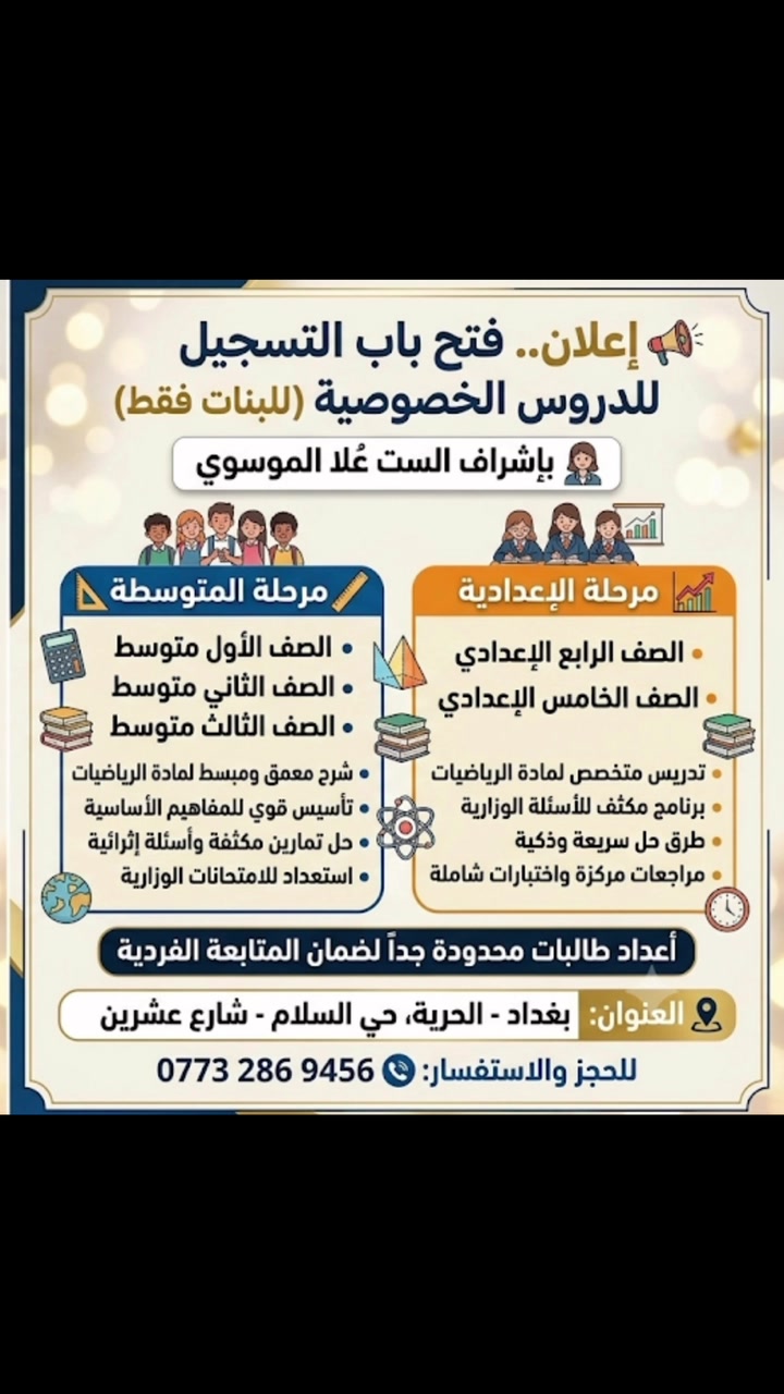 📣 التسجيل مفتوح للدروس الخصوصية في الرياضيات (للبنات فقط) 📐✨
مع الست عُلا الموسوي.. تفكيك عقدة الرياضيات وضمان التفوق بمجموعات صغيرة ومتابعة حريصة.
📌 المراحل المشمولة (رياضيات حصراً):
 الأول والثاني متوسط: تأسيس قوي وتبسيط كامل للمنهج.
 الثالث متوسط (وزاري): تركيز مكثف على الأسئلة الوزارية لضمان الدرجة الكاملة.
 الرابع والخامس الإعدادي: تهيئة كاملة وبناء أساس متين للسادس.
🌟 المميزات:
✅ التدريس للبنات فقط (بيئة مريحة وآمنة).
✅ امتحانات دورية ومتابعة مستمرة مع أولياء الأمور.
📍 العنوان:
بغداد - الحرية - حي السلام - شارع عشرين.
📞 للحجز والاستفسار (واتساب / اتصال):
***********
💡 المقاعد محدودة جداً.. سارعي بالحجز!