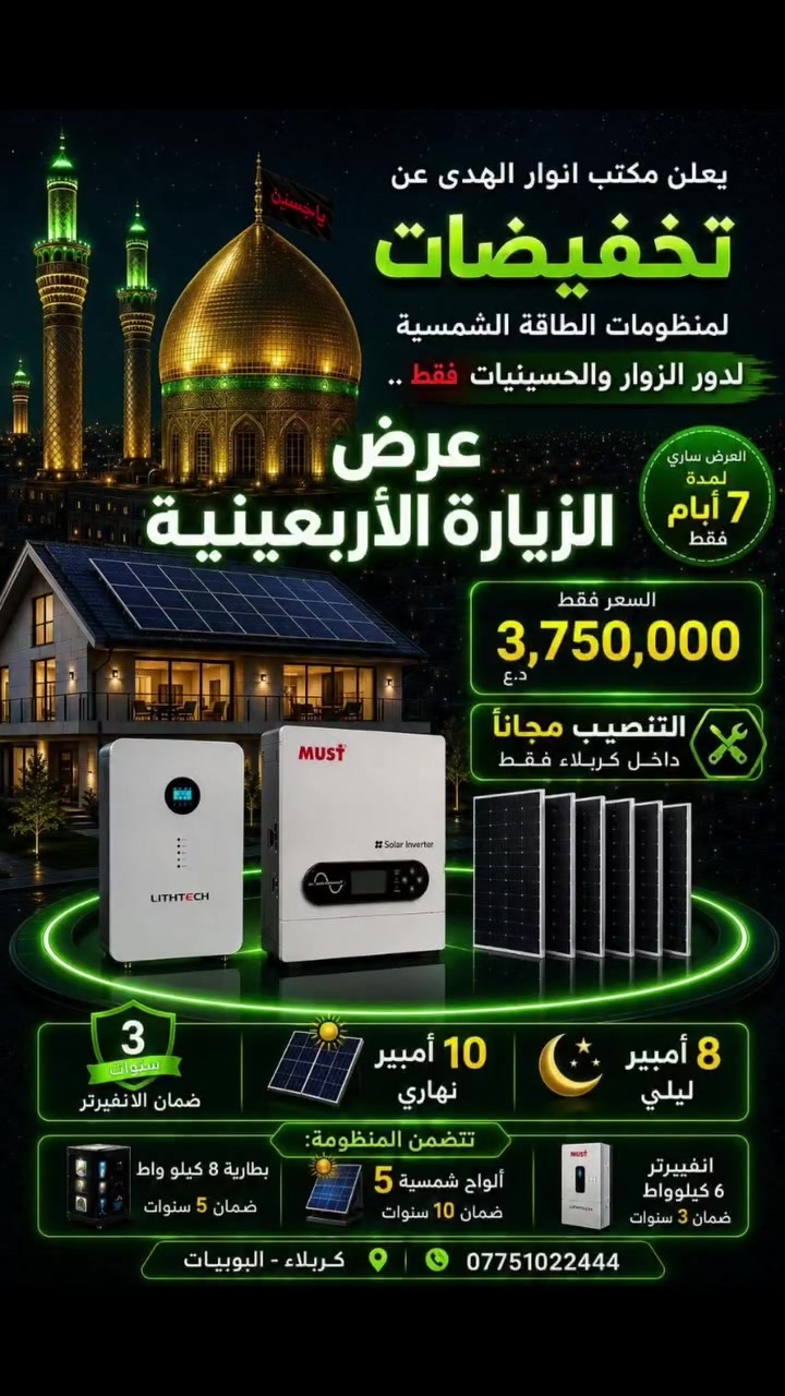 #عرض_الزيارة_الاربعينية
يعلن مكتب انوار الهدى عن تخفيصات لمنظومات الطاقة الشمسية لدور الزوار والحسينيات ولمدة سبعة ايام فقط..

10 امبير نهاري   |   8 امبير ليلي  
بسعر 3٫750٫000 للحسينيات فقط..
قابلة للتطوير مستقبلا حتى 20 امبير تتكون من:

✅ بطارية 8 كيلو واط ضمان 5 سنوات
✅ الواح عدد 5 ضمان 10 سنوات
✅ انفيرتر 6 كيلو واط ضمان سنتين
✅ التنصيب مجاني خلال ايام الزيارة الاربعينية 
✅العرض لمدة اسبوع فقط وبكميات محدودة 
✅ تركيب احترافي وخدمة ما بعد البيع

📍 المكتب - كربلاء المقدسة - البوبيات 📞 ***********
📍المخزن - الحر الصغير - 📞***********

#الزيارة_الاربعينية #كربلاء_بلا_كهرباء #مشاية #طاقة_شمسية #الامام_الحسين #ابا_الفضل #الزوار #خدمة_الحسين #مكتب_انوار_الهدى #انوار_الهدى_للطاقة_الشمسية
