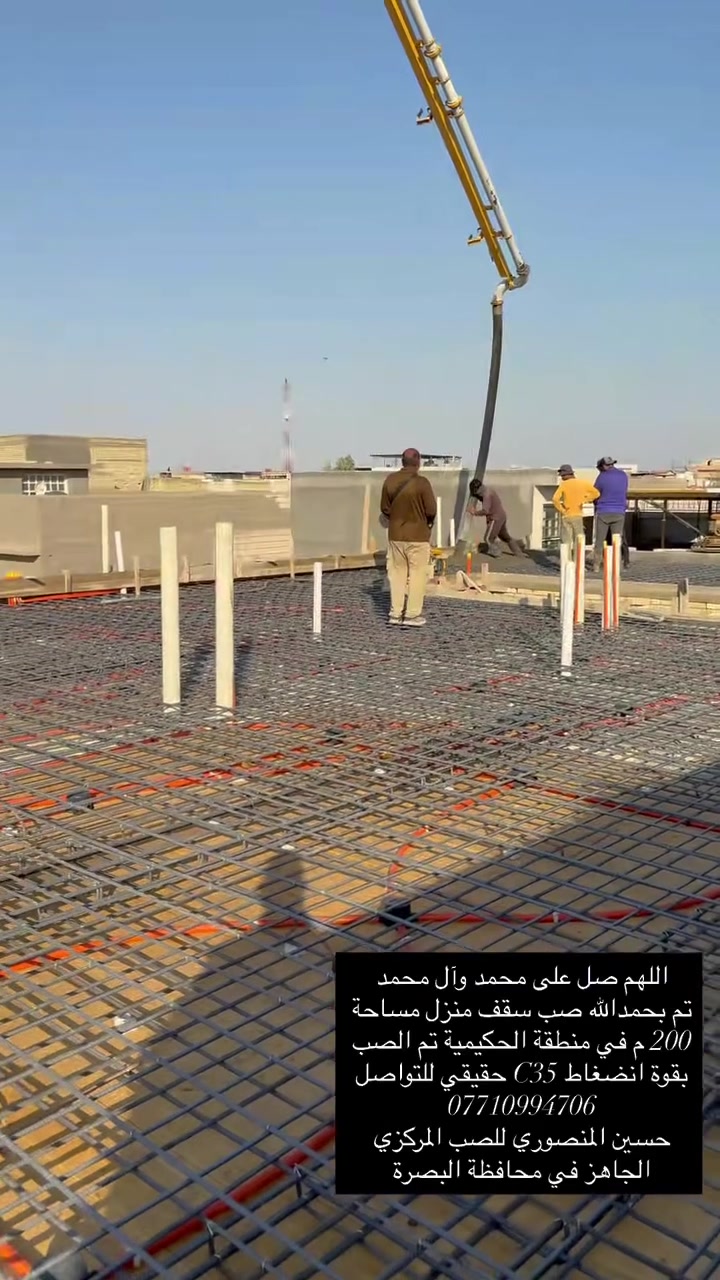 اللهم صل على محمد وآل محمد

تم بحمدالله صب سقف منزل مساحة 200م في منطقة الحكيمية وتم صب رباط ارضي شريطي في الجزيرة ورباط في التنومة 

تم الصب بقوة انضغاط C35 حقيقي

للتواصل الاتصال على الرقم ؛-  ***********

#للصب_المركزي_الجاهز في جميع مناطق البصرة 

🔴 اهم مواصفات الكونكريت لدينا:-  

1-جميع المواد ( الحصى والرمل والاسمنت ) مفحوص مختبرياً 

2- الماء المستخدم في الخلط RO وخاضع للفحص .

3- المواد المضافه تكون حسب الطلب ومستورده من اوربا .

4- معاملنا فوول اوتاماتيك .

▪️ الانتاج والاشراف من قبل كادر هندسي من ذوي الخبره

المعمل يحتوي على 5 بم {43,42,36,34,34} ويحتوي على 18 خباطة 

اهلاً ومرحباً  بجميع الإخوة اصحاب المنازل . مدراء الشركات المهندسين والمقاولين والنجارين 

حسين المنصوري #للكونكريت_المركزي_الجاهز

ونسأل الله التوفيق للجميع يارب
