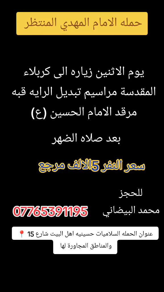 حمله الامام المهدي المنتظر (عج)
يوم الثلاثاء  الى كربلاء 
مناسبه تبديل الرايه قبه الامام الحسين (ع)
انطلاق بعد صلاه الضهر 
عنوان الحمله السلاميات حسينيه اهل البيت (ع)
والشعله والمناطق المجاورة لها 📍 
سعر النفر 5000الالف 
تسهيل أمر الزوار ومن الله التوفيق 
للحجز والاتصال ⬇️✅ 
***********امير امير البيضاني📞 
***********محمد محمد البيضاني 📞
