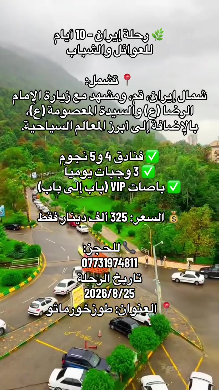 ✈️ أريا تور للسفر والسياحة ✈️

🌿 رحلة إلى إيران لمدة 10 أيام
📅 تاريخ الرحلة: 2026/8/25
مناسبة للعوائل، كما تتوفر رحلات شبابية.

📍 برنامج الرحلة يشمل زيارة:

 ● نوشهر
 ● قرية ماسوله
 ● أستارا
 ● نمك آبرود
 ● متل قو
 ● لاهيجان
 ● رامسر
 ● چالوس
 ● طهران (دربند)

ثم نتجه إلى:

 ● مدينة قم لزيارة السيدة المعصومة (عليها السلام).
 ● مدينة مشهد لزيارة الإمام الرضا (عليه السلام) والاستمتاع بأجمل الأماكن السياحية فيها.

🌸 أبرز الأماكن السياحية في مشهد:

 ● طرقبة
 ● شانديز
 ● جبل كوهسنگي
 ● بارك ملت

✅ يشمل العرض:

 ● الإقامة في فنادق 4 و5 نجوم.
 ● 3 وجبات يومياً.
 ● برنامج سياحي وزيارات دينية.
 ● النقل بباصات VIP من باب إلى باب.

💰 سعر الرحلة: 325 ألف دينار فقط.

📞 للحجز والاستفسار:
***********
