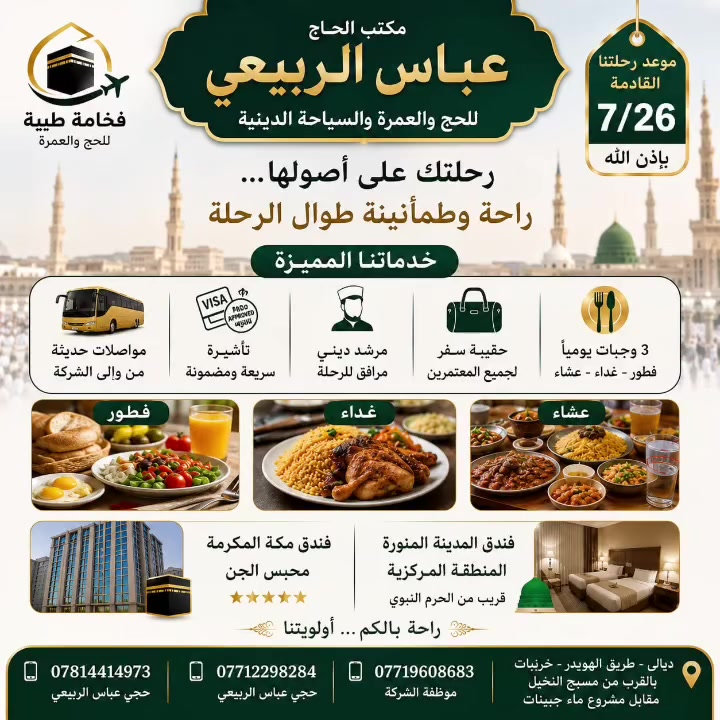 🌙 لا تؤجل أمنيتك... وأجعل رحلة 7/26 بداية رحلتك إلى بيت الله الحرام.
مع شركة فخامة طيبة للحج والعمرة مكتب الحاج عباس الربيعي نوفر لكم رحلة منظمة وخدمات متكاملة لتؤدوا مناسككم بكل راحة واطمئنان.  

✅ 🍽️ ثلاث وجبات يوميًا: 🍳 فطور | 🍛 غداء | 🍲 عشاء. ✅ 🛏️ سكن مريح.
✅ 📖 مرشد ديني يرافق المعتمرين طوال الرحلة.
✅ 🚌 باصات حديثة وخدمة متميزة.

👈 سلّم جوازك... وإحنا نتكفّل بباقي الإجراءات، وأنت مرتاح.

للحجز والاستفسار:
📞 *********** – الحاج عباس الربيعي
📞 *********** – الحاج عباس الربيعي
📞 *********** – موظفة المكتب

📍 العنوان: ديالى – طريق الهويدر – خرنابات – بالقرب من مسبح النخيل – مقابل مشروع ماء جبينات.
