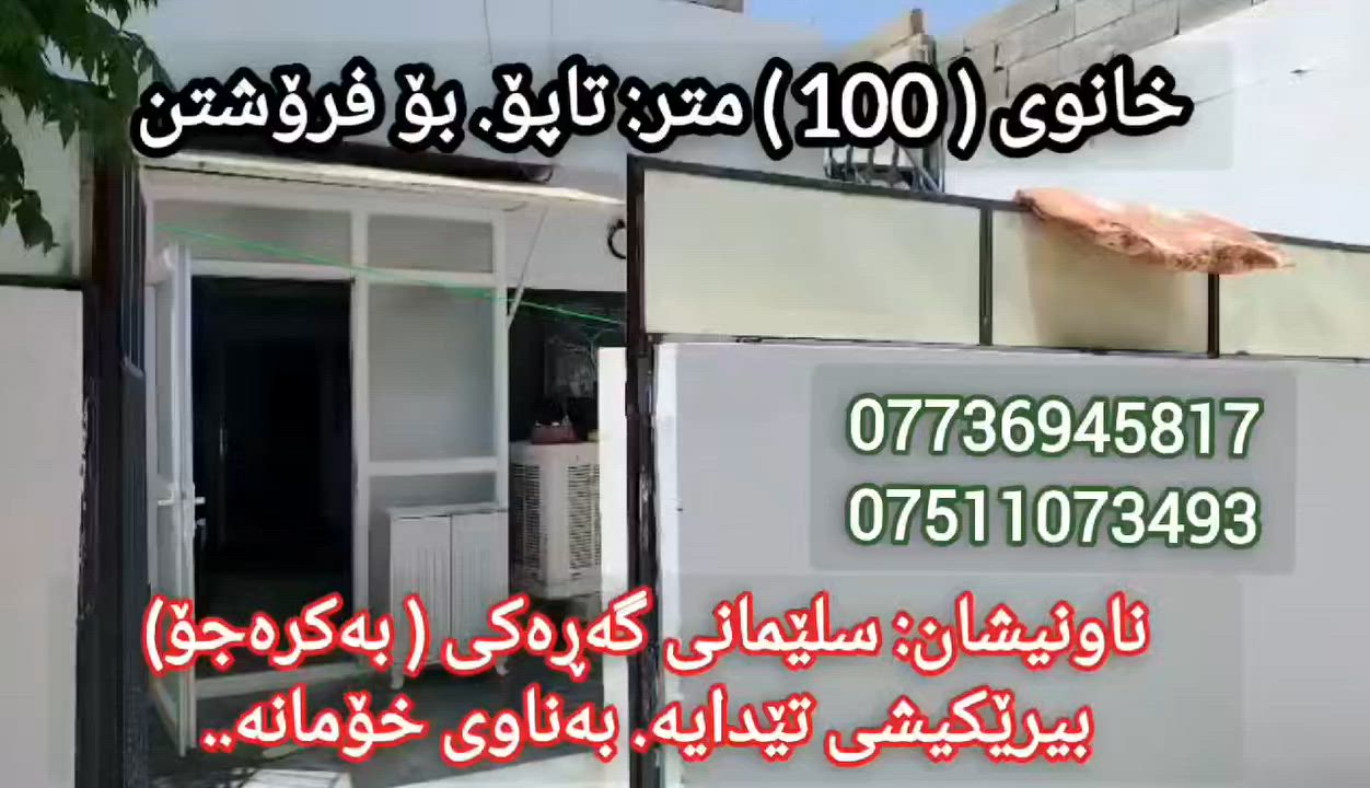 بەناوی خودای گەورە:
خاونی ( 100 مەتری ) تاپۆ بۆ فرۆشتن 
شوێن : سلێمانی گەڕەکی ( بەکرەجۆ ).
شوێنێکی دڵگیر و خۆش 
بەناوی خۆمانەوەیە
5 بە 20 واتە 100 متر 
پێک هاتووە لە ( ژوری میوان هۆڵ و مەتبەخ پێکەوە ژوری نوستن )
کامل ئەشیای تێدایە جگە مجەمیدەو سەلاجە ..
بەردەمی جادەی 10 مەتری 
نزیک قوتابخانەی دیمانەی کچان و نزیک مزگەوتی پاداشت ..
بیرێکی ئیرتیوازی تێدایە زۆر باشە 
نزیکی نەخۆشخانەکەی بەکرەجۆ
خانویەکی خۆش و دڵ گیر 

سعری / کۆمێنت بکە ڕاستەوخۆ بەنامە بۆت دێت 💌👇 

سعرێکی هەرزان و گونجاو 
ماڵی دۆستە بەڕاستی 
بەتایبەتی ئەو بیرەی تێدایە 
کامل ئەشیا و ئەساسی ماڵی تێدایە..

ژمارەی خاوەنی 
***********
***********
واستئەپی لەسەرە 

ڕیکلامەکەت بە ئێمە بسپێرە سەیارە خانوو زەوی و دوکان هەرچی بێت بەگەرەنتی و سەد لە سەد بۆت دەفرۆشین ان شاء اللە

"أرسل إعلانك إلينا، سيارة، منزل، أرض، أو محل، مهما كان، نبيعه لك بضمان ومائة بالمائة بإذن الله"
للإعلان وطلب الإعلانات، تواصل معنا على هذا الرقم👇
واتس اب وفایبر علی هذا الرقم:
***********
بۆ ڕیکلام کردن و داواکردنی ڕیکلام پەیوەندی بکە بەم ژمارە☝️
ئەم ژمارە ڤایبەر و واست اپ ی لەسەرە
