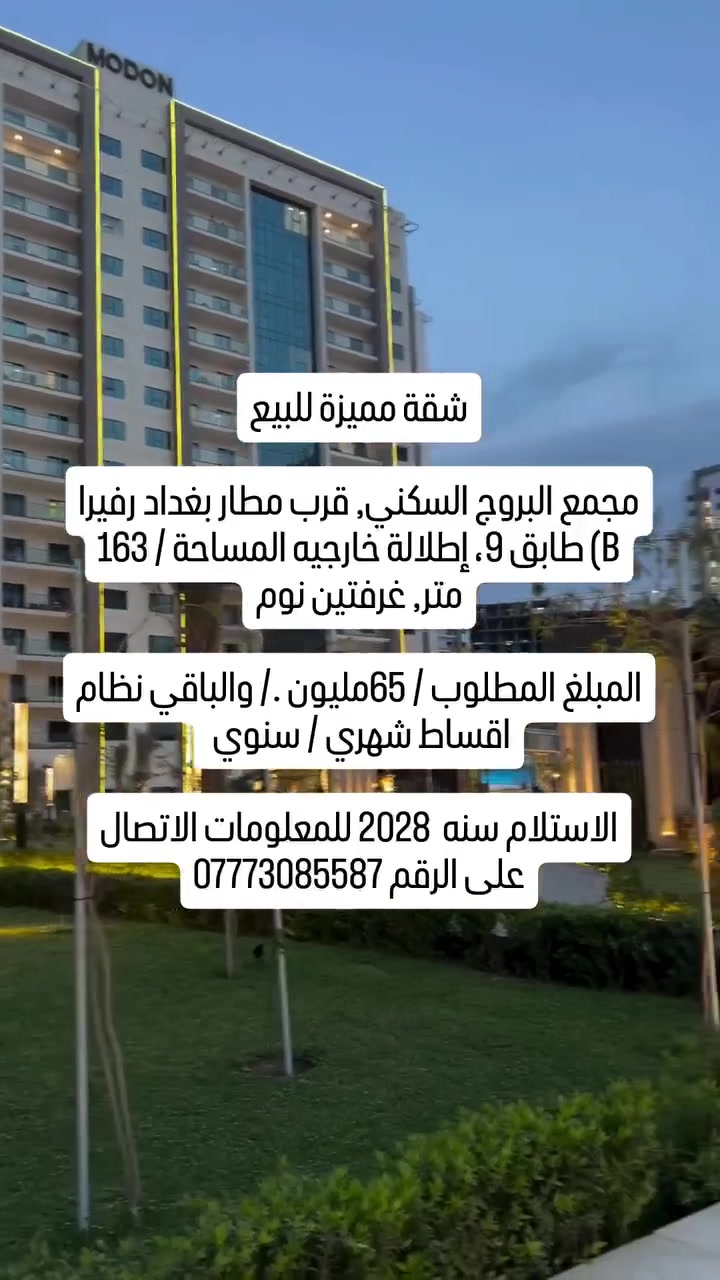 MODON

شقة مميزة للبيع -

مجمع البروج السكني, قرب مطار بغداد رفيرا B) طابق (9، إطلالة خارجيه المساحة / 163 متر غرفتين نوم

المبلغ المطلوب / 65 مليون . / والباقى نظام اقساط شهري / سنوي

الاستلام سنه 2028 للمعلومات الاتصال على الرقم ***********
