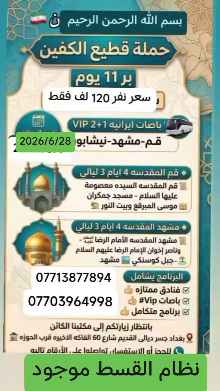 كروب ايران بر🇮🇷 حملة قطيع الكفين بر 11 يوم سعر النفر 120 الف فقط
باصات ايرانيه 2+1 VIP قـــم-مشهد-نيشابور
تاريخ الرحلات 2026/6/28
🔹قم المقدسه 4  ايام 3 ليالي 
🔹مشهد المقدسه 4 ايام 3 ليالي
📜قم المقدسه السيده معصومة عليها السلام -مسجد جمكران  🕌 موسى المبرقع أربعين علويه  وبيت النور 🏡
 📜مشهد المقدسه
الأمام الرضا عليه السلام-ياسر وناصر إخوان الإمام الرضا عليهم السلام بيبي شطيطه🏝️ جبل لنور كوسنكي 🏞️  مشهد
البرنامج يشامل
 فنادق ممتازه 
باصاتVip#_برنامج متكامل
بانتظار زيارتكم إلى مكتبنا الكائن بغداد جسر ديالى القديم شارع 60 الفاكه الاخيره قرب الحوزه 🏣 
📞 للحجز أو الاستفسار، تواصلوا على الأرقام تاليه *********** سيد رشيد *********** سيد سمير
