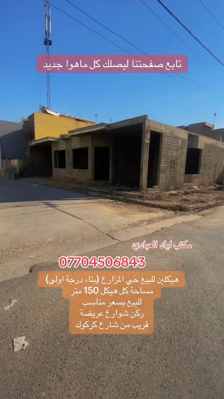 هيكلين للبيع ( بناء درجة ) 

حي المزراع مقابل مستشفى السلام ( خلف مدرسة الزبير ابن العوام)

مساحة كل هيكل 150 متر 

جبهة كل هيكل 10 امتار

على شارعين عراض

قريب من سايدين كركوك

للتواصل والاستفسار الاتصال على الارقام التالية 

***********
***********
***********

او

زيارة احد مكاتبنا

#الجميع
