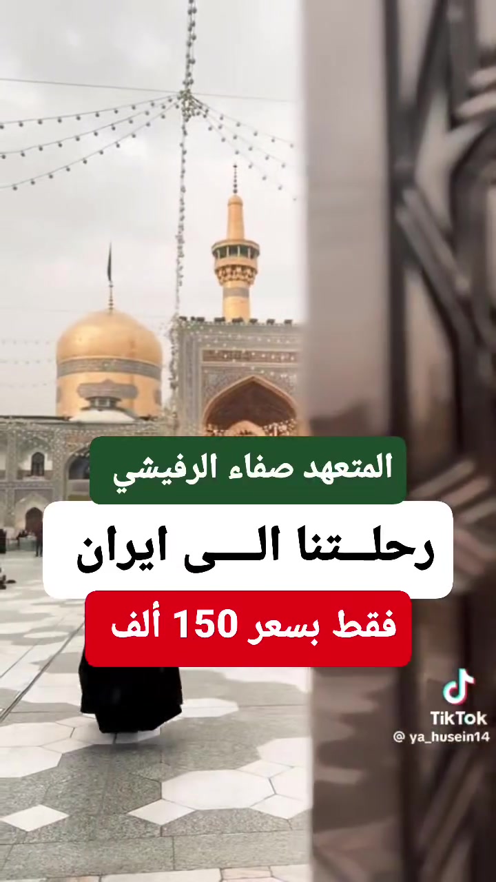 🔴 ... إعلان...
للراغبين إن شاء الله 
في برنامج ايران 
نظام نقل VIP  الحديث 
سجل الان وتمتع بالرحلة معنا.

.....مميزاتنا
❤️ السكن مقابل مزار السيدة فاطمة المعصومة ( بولوانجي)
❤️ السكن في شارع الأمام الرضا رقم 2 مقابل مرقد الأمام الرضا (ع)
🟡 السعر 150 ألف 
❤️ نقل VIP  ذهاباً ورجوع 
❤️ فنادق قريبة ومميزه على الأماكن المقدسة 
❤️ مزارات قم المقدسة 
❤️ مزارات مشهد المقدسة 
❤️ جولات سياحية ودينية متنوعة 
❤️ برنامج متكامل 11 يوم 
............................... 
***********
***********
***********
............................... 
العنوان 
بابل القاسم الشارع العام قرب مصرف الرافدين مقابل مطاعم المندي . 
............................... 
إدارة الشركة 
الحاج السيد صفاء الرفيشي
