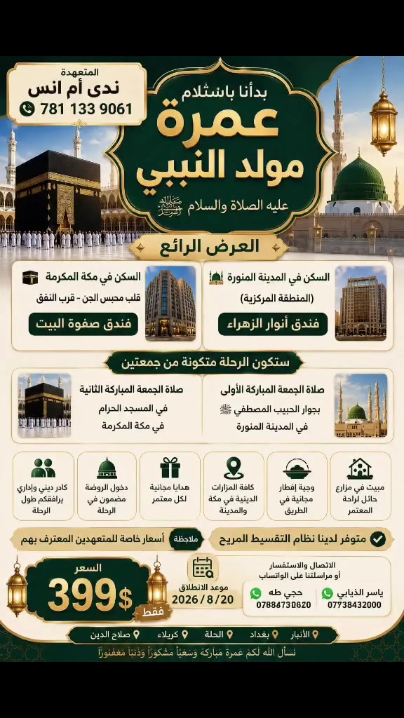 عمره بدايه الثامن
شركه صفوة البيت للحج والعمره  ——-
العرض المميز  
السكن في مكه المكرمه 🕋                                           (قلب محبس الجن )قرب النفق ( فندق اركان بكه )  
——————
السكن في المدينه المدينه المنوره  (المركزيه) (فندق انوار الزهراء ) 

الرحله متكونه من جمعتين ستكون 

صلاه الجمعه المباركه الاولى في المسجد النبوي في المدينه المنوره

صلاه الجمعه المباركه الثانيه في المسجد الحرام في مكه المكرمه
—————
 🗓️موعد الانطلاق  2026/8/5  

✅ كادر ديني واداري يرافقكم طول الرحلة 
✅ دخول الروضه مضمون في الرحله  
✅ هدايا مجانية لكل معتمر يروح ويانا
✅ كافة المزارات الدينيه في مكه والمدينة
✅ وجبه افطار مجانيه في الطريق 
✅مبيت في مزارع حائل لراحه المعتمر
———-
ملاحضه / اسعار خاصه للمتعهدين المعترف بهم 
———— 
السعر  👈580 الف دينار

العنوان/ بغداد / الحله / الانبار / كربلاء / صلاح الدين 

الاتصال والاستفسار او مراسلتنا على الواتساب 

*********** ياسر الذيابي

*********** حجي طه
