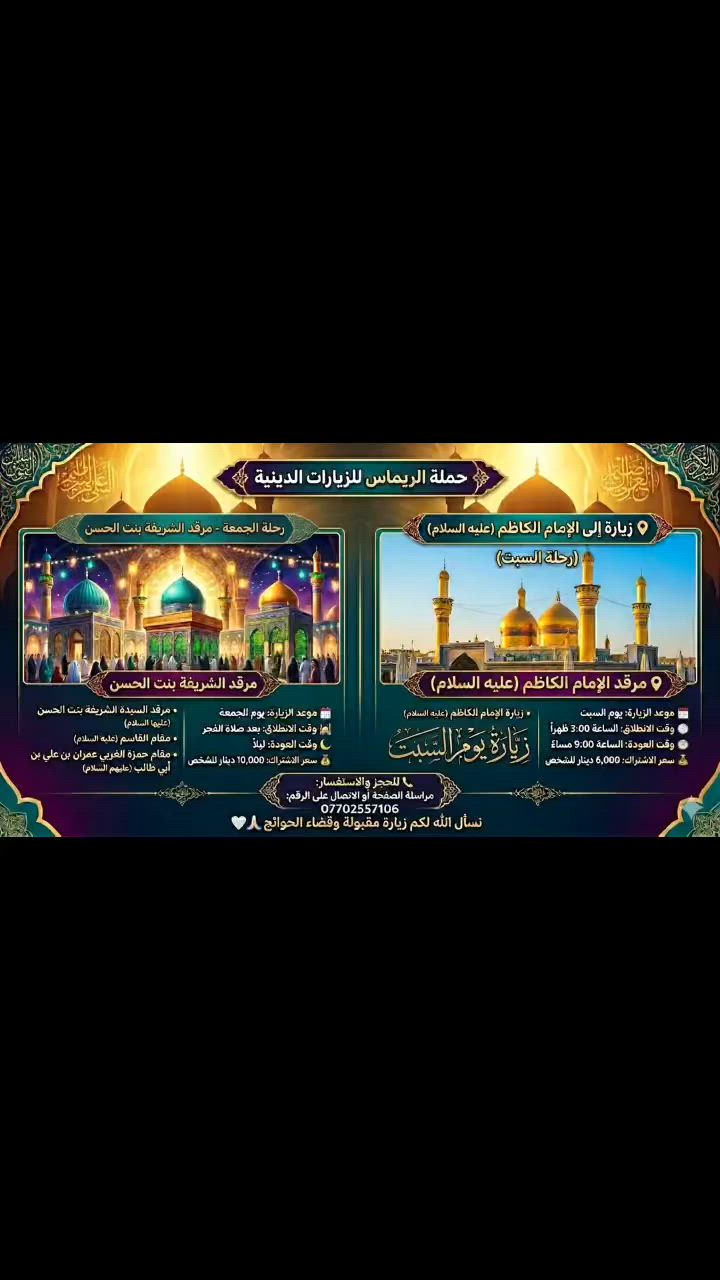 🌟 حملة الريماس للزيارات الدينية 🌟
رحلاتنا مستمرة معكم.. شاركونا أجر الزيارة البركة والتيسير 🙏🏻✨
تعلن حملة الريماس عن تسيير رحلاتها الإيمانية المباركة بنظام مريح وأسعار مناسبة للجميع:
🚌 الرحلة الأولى: رحلة قضاء الحوائج (يوم الجمعة)
📍 الوجهة والزيارات:
• مرقد السيدة الشريفة بنت الحسن (عليها السلام)
• مقام القاسم (عليه السلام)
• مقام حمزة الغربي عمران بن علي بن أبي طالب (عليهم السلام)
• 🗓 الموعد: يوم الجمعة
• 🕒 وقت الانطلاق: بعد صلاة الفجر مباشرة
• 🌙 وقت العودة: ليلاً
• 💰 سعر الاشتراك: 10,000 دينار فقط للشخص الواحد
🕌 الرحلة الثانية: زيارة كاظم الغيظ (يوم السبت)
📍 الوجهة والزيارات:
• زيارة الإمام موسى الكاظم (عليه السلام)
• 🗓 الموعد: يوم السبت
• 🕒 وقت الانطلاق: الساعة 3:00 ظهراً
• 🕘 وقت العودة: الساعة 9:00 مساءً
• 💰 سعر الاشتراك: 6,000 دينار فقط للشخص الواحد
📞 للحجز والاستفسار:
المقاعد محدودة! سارع بحجز مقعدك الآن عبر:
• 📩 مراسلة الصفحة مباشرة.
• 📞 الاتصال على الرقم: ***********
