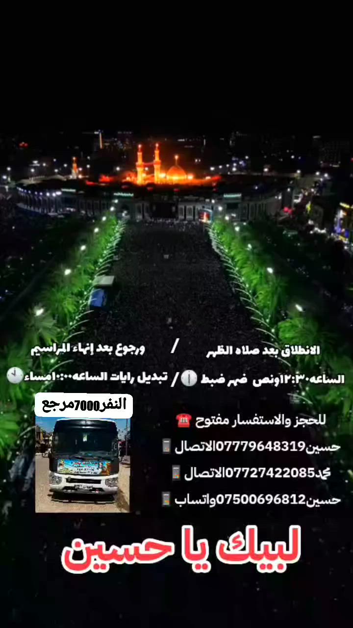 ياالله🤲🏻📣تعلن حمله العقيله زينب(ع)📣يوم الثلاثاء يوم تبديل رايات🚩🏴من رأيه الحمراء🚩إلى رأيه الحزن السوداء🏴ويوم الثلاثاء زياره الى كربلاء المقدسه🕌📿للمشاركه بمراسيم تبديل رايات🏴🚩 بمرقد الامام الحسين(ع)🕌🤲🏻وأخيه العباس(ع)🕌🙏الانطلاق بعد صلاة الضهر الساعه١٢:٣٠ونص🕧✅ورجوع بعد إنهاء مراسيم تبديل رايات الساعه10:00ليلا🕙✅سعر النفر(7000)مرجع💰🧿🙏ذهاب واياب🙏رجوع لباب الدار🙏مكان التجمع الشعله الأولى جامع الإمام علي ع والشعله ام نجم شارع الأمين حسينيه الصديقه فاطمه 🙏للحجز والاستفسار مفتوح 📲***********الاتصال📲***********الاتصال📲***********واتساب📱☎️✅
