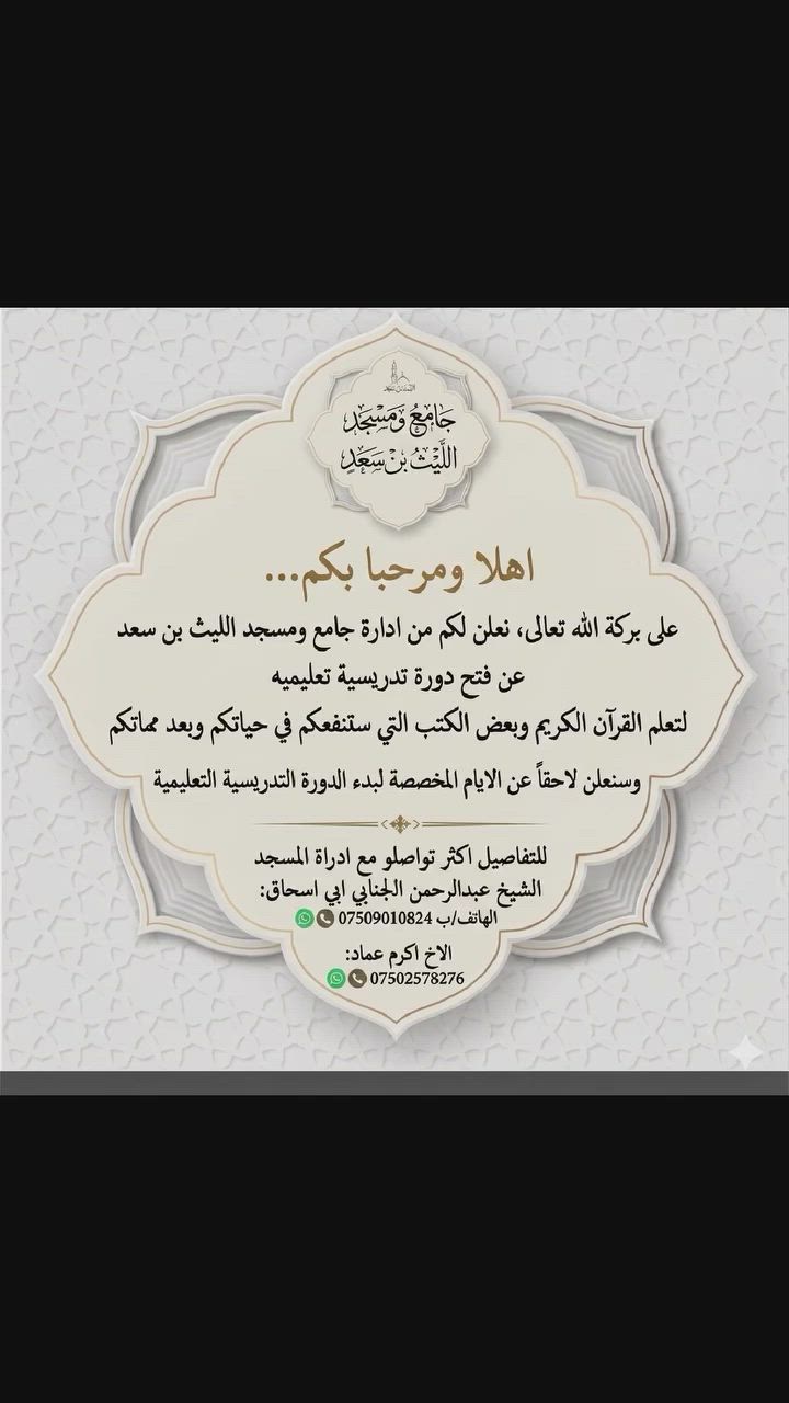 السلام عليكم ورحمة الله وبركاتة 
اهلا ومرحبا بكم... 
على بركة الله تعالى، نعلن لكم من ادارة جامع ومسجد الليث بن سعد 
عن فتح دورة تدريسية تعليميه
لتعلم. القرآن الكريم وبعض الكتب التي ستنفعكم في حياتكم وبعد مماتكم وسنعلن لاحقا عن ايام المخصصة لبدء الدورة التدريسية التعليمية
للتفاصيل اكثر وسارعو في التسجيل
 تواصلو مع ادراة المسجد: 
الشيخ عبدالرحمن الجنابي ابي اسحاق: *********** الهاتف/واتس اب
الاخ اكرم عماد : *********** الهاتف/واتس اب
