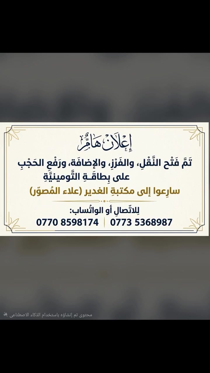 🔴 تم فتح النقل و الفرز و الاضافة على البطاقة التومينية 
كذلك النقل من محافظة الى اخرى 

​تفضلوا بزيارتنا في مكتبة الغدير 📚✨
كل ما تحتاجونه تجدونه في مكان واحد!
​📍 موقعنا: كربلاء، الحسينية، منطقة الطف (خلف مركز شرطة الطف، على الخدمي).
​للطلب أو الاستفسار، لا تترددوا بالاتصال او مراسلتنا على التليغرام او الواساب  :
📲 ***********
📲 ***********
📲 ***********
​ننتظر زيارتكم بكل ود.
