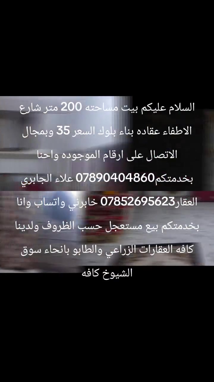 السلام عليكم بيت مساحته 200 متر شارع الاطفاء عقاده بناء بلوك السعر 35 وبمجال الاتصال على ارقام الموجوده واحنا بخدمتكم*********** علاء الجابري العقار‏‪***********‬‏ خابرني واتساب وانا بخدمتكم بيع مستعجل حسب الظروف ولدينا كافه العقارات الزراعي والطابو بانحاء سوق الشيوخ كافه
