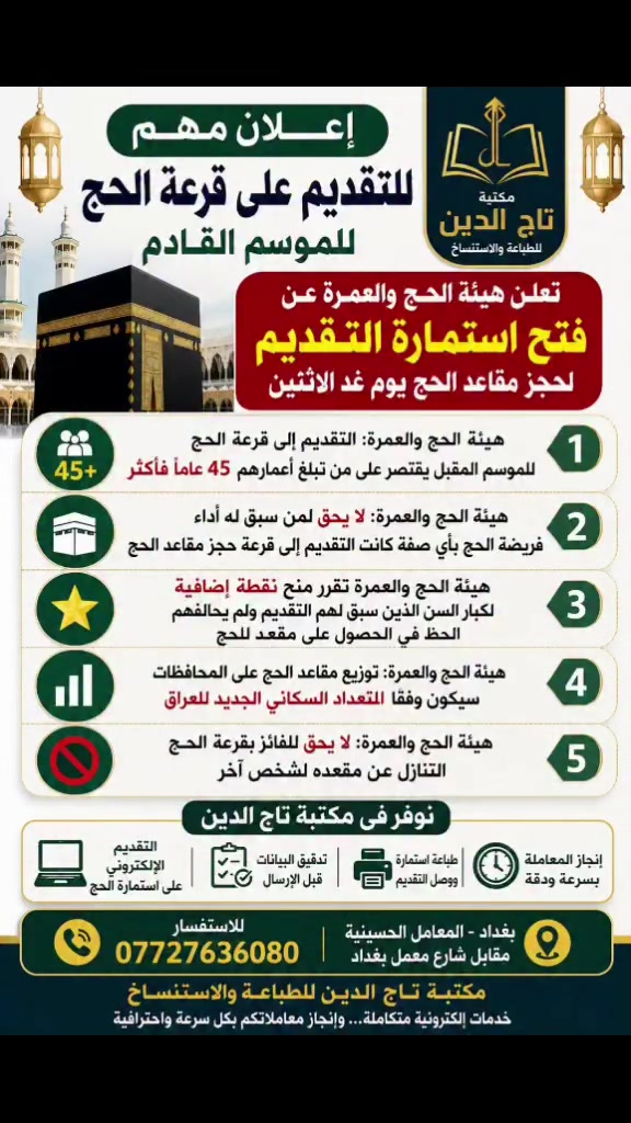 🕋 إعلان مهم للراغبين بأداء فريضة الحج

تُعلن مكتبة تاج الدين للطباعة والاستنساخ عن توفر خدمة التقديم الإلكتروني على قرعة الحج للموسم القادم، ابتداءً من يوم غدٍ الاثنين.

📌 أهم شروط وضوابط التقديم:
✅ التقديم يقتصر على من أكمل 45 عاماً فأكثر.
✅ لا يحق لمن سبق له أداء فريضة الحج بأي صفة كانت التقديم.
✅ منح نقطة إضافية لكبار السن الذين سبق لهم التقديم ولم يحالفهم الحظ.
✅ توزيع المقاعد سيكون وفق التعداد السكاني الجديد للعراق.
✅ لا يحق للفائز بالقرعة التنازل عن مقعده لشخص آخر.

💻 نوفر في مكتبة تاج الدين:
✔️ التقديم الإلكتروني على استمارة الحج.
✔️ تدقيق البيانات قبل الإرسال.
✔️ طباعة استمارة ووصل التقديم.
✔️ إنجاز المعاملة بسرعة ودقة.

📍 العنوان:
بغداد – المعامل الحسينية – مقابل شارع معمل بغداد.

📞 للاستفسار:
***********

🌟 مكتبة تاج الدين للطباعة والاستنساخ
خدمات إلكترونية متكاملة... وإنجاز معاملاتكم بكل سرعة واحترافية.
