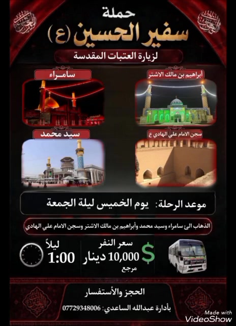 سلام عليكم تنطلق حملة سفير الحسين ( ع )
يوم الخميس ليلة الجمعة المصادف 16 / 7 / 2026 
الساعة ب 1 باليل إلى سامراء و سيد محمد سبع الدجيل 
و ابراهيم بن مالك الأشتر و سجن الأمام علي الهادي  سعر النفر ( 10 ) الأف مرجع للحجز و الأستفسار اتصل على 
رقم الهاتف ( *********** )  بأدارة عبدالله الساعدي 
يوجد / واتساب / ماسنجر /  خدمة الزائر شرف لنا

