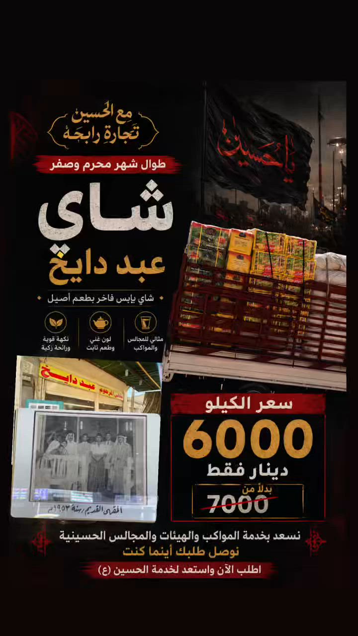 🌿 مع الحسين (ع) تجارةٌ رابحة 🌿

بمناسبة حلول شهري محرم الحرام وصفر الخير، ولخدمة المواكب الحسينية والهيئات والمجالس والمضايف المباركة..

يُعلن شاي عبد دايخ عن عرضٍ خاص طوال الشهرين المباركين:
🔸 سعر الكيلو: 6000 دينار فقط

☕ شاي يابس فاخر بطعمٍ أصيل ولونٍ غني ونكهةٍ ثابتة، مناسب للمواكب والمجالس الحسينية وخدمة الزائرين.

نؤمن أن خدمة الإمام الحسين (عليه السلام) شرفٌ لا يُضاهى، لذلك جعلنا هذا التخفيض مساهمةً متواضعة في دعم أصحاب المواكب والهيئات الحسينية.

📍 شاي عبد دايخ
منذ عقودٍ ونحن نقدّم الجودة والثقة.

“ومن سقى زائراً للحسين (ع) أو خدم مجلساً من مجالسه، فله الأجر والثواب.”

🔻 سارعوا بالحجز والتجهيز قبل ازدحام الطلب.
🔻 التوصيل متوفر للكميات.
***********
***********
