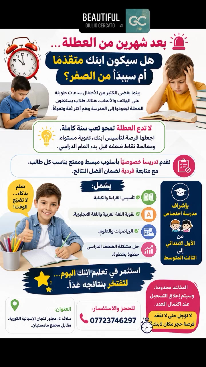 🚨 بعد شهرين من العطلة... هل سيكون ابنك متقدمًا أم سيبدأ من الصفر؟

بينما يقضي الكثير من الأطفال ساعات طويلة على الهاتف والألعاب، هناك طلاب يستغلون العطلة ليعودوا إلى المدرسة وهم أكثر ثقةً وتفوقًا.

💡 لا تدع العطلة تمحو تعب سنةٍ كاملة.
اجعلها فرصة لتأسيس ابنك، تقوية مستواه، ومعالجة نقاط ضعفه قبل بدء العام الدراسي.

✨ نقدم تدريسًا خصوصيًا بأسلوب مبسط وممتع يناسب كل طالب، مع متابعة فردية لضمان أفضل النتائج.

📚 يشمل:
✅ تأسيس القراءة والكتابة.
✅ تقوية اللغة العربية واللغة الإنجليزية.
✅ الرياضيات والعلوم.
✅ حل مشكلة الضعف الدراسي خطوة بخطوة.

👩‍🏫 بإشراف مدرسة اختصاص.
👧👦 من الأول الابتدائي إلى الثالث المتوسط.

🌟 استثمر في تعليم ابنك اليوم... لتفتخر بنتائجه غدًا.

📍 العنوان: سلافة 2، مجاور كنجان الإسبانية الكورية، مقابل مجمع مامستيان.
📞 للحجز والاستفسار: ***********

⏳ المقاعد محدودة، وسيتم إغلاق التسجيل عند اكتمال العدد. لا تؤجل حتى لا تفقد فرصة حجز مكان لابنك.
