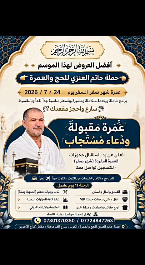 💥💥أفضل العروض لهذا الموسم 💥💥
👈من حملة حاتم العنزي للحج والعمرة👉
 🕋🕋🕋 عمرة صفر السفر يوم ٢٤ / ٧ 🕋🕋🕋
برامج شاملةوبخدمةمتكاملة ومتميزة وبأسعار مناسبة جداً. 
   💯💯سارع واحجز مقعدكَ💯💯
على بركة الله تعلن حملة حاتم العنزي عن بدء
 أستلام جوازات الراغبين للتسجيل لرحلة العمرة المفردة (شهر صفر) 
البرنامج متكامل الخدمات من الكوت للكوت
جواً ✈️ ✈️✈️✈️✈️ وبراً 🚍🚍🚍🚍🚍 
********************************
الاقامة في المدينة المنورة بالمنطقة المركزية القريبة للمسجد النبوي 
 الاقامة في مكة المكرمة في فنادق ممتازة وبالقرب من الحرم المكي
- - - - - - - - - - - - - - -
الرحلة ١١ يوم تشمل ........ 👇🏼
🔷  / الفيزا - النقل - السكن - ثلاث وجبات طعام في المدينة ومكة  .
🔷 النقل الداخلي في باصات حديثه vip
🔷 الذهاب الى كافة المزارات الدينية في المدينة المنورة ومكة المكرمة.  
🔷 تقديم اربع حقائب  واحرامات وهدايا اخرى لكل معتمر وماء زمزم .
🔷  المتابعة والارشاد الديني في المزارات والمناسك وترافق الحملة مرشدة دينية للنساء.
- - - - - - - - - - -
🌏 حملة حاتم العنزي للحج والعمرة
🌏 الكوت / شارع الف عافية / مقابل كراج الاخوين 📍
للتواصل والاستفسار عن البرامج والاسعار👇👇 

📞 ***********  مع وات ساب
📞 ***********  مع وات ساب
- - - - - - - - - - - -
#اشتركو في قناتنا عبر تطبيق الفيس بوك.
https://www.facebook.com/hatam.al.co?mibextid=JRoKGi
