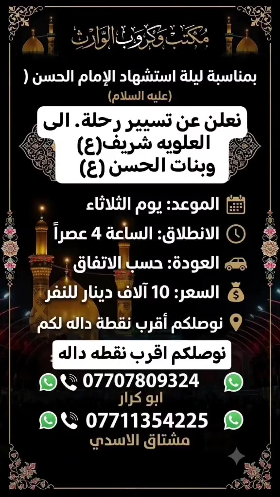#مكتب #كروب #الوارث
 يعلن عن زياره الى سيده شريفه
وبنات الحسن (ع) يوم الثلاثاء
الساعه 4 عصرا ورجوع حسب الاتفاق النفر 10 الاف مرجع
الاتصال ولحجز واتس اب
*********** ابو كرار
*********** مشتاق الاسدي
