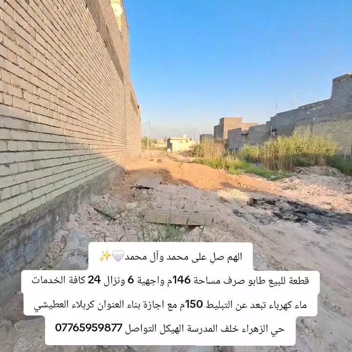الهم صلِ على محمد وآل محمد🤍✨
قطعة للبيع طابو صرف مساحة 146م واجهية 6 ونزال 24 كافة الخدمات ماء كهرباء تبعد عن التبليط 150م مع اجازة بناء العنوان كربلاء العطيشي حي الزهراء خلف المدرسة الهيكل التواصل ***********
