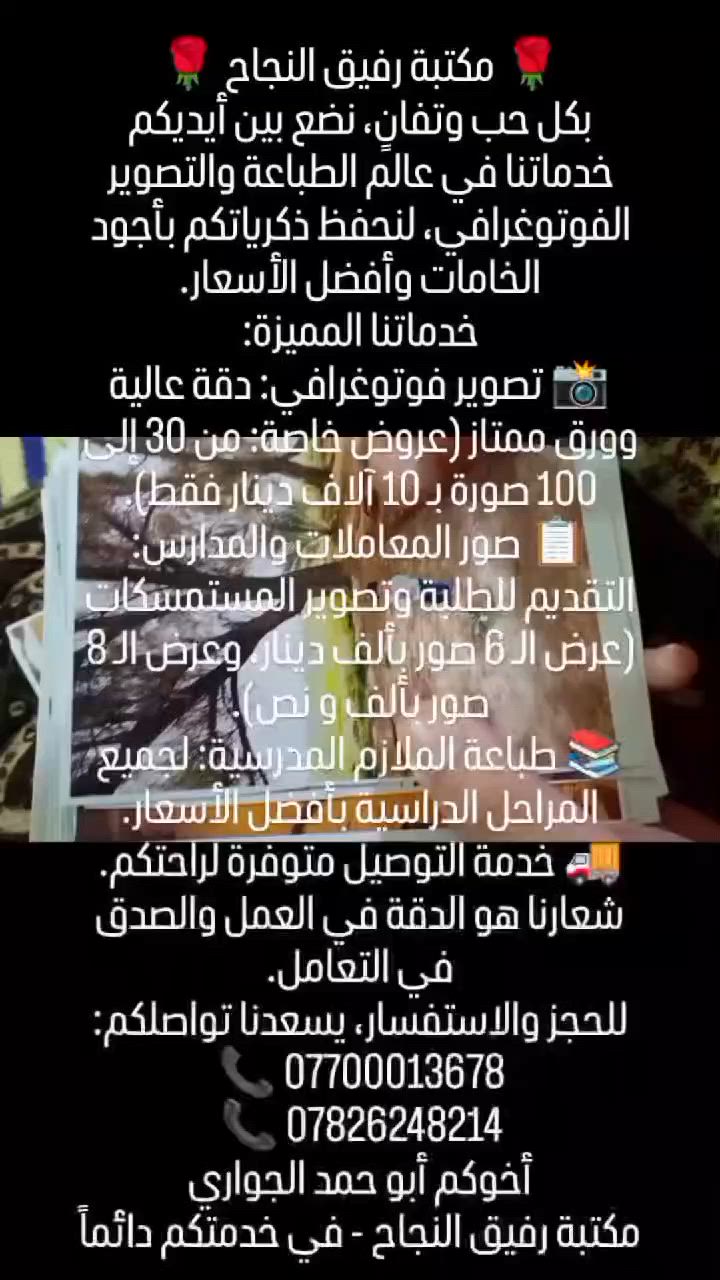 بخدمتكم دائما
شنو بالضبط نوع الخدمة أو الشغل اللي تقدموه؟: 
طباعة الصور و الملازم المدرسية لجميع المراحل 
وين موقعكم أو المنطقة اللي متاحين بيها؟: 
صلاح الدين الضلوعية 
هل أكو دوام أو ساعات محددة، لو متاحين فعلاً بأي وقت؟: 
متاحين بكل الاوقات 
شنو طريقة التواصل أو الحجز اللي تفضلونها من الزبون؟: 
إذا يحب يجي يستلم بيده أو توصيل 