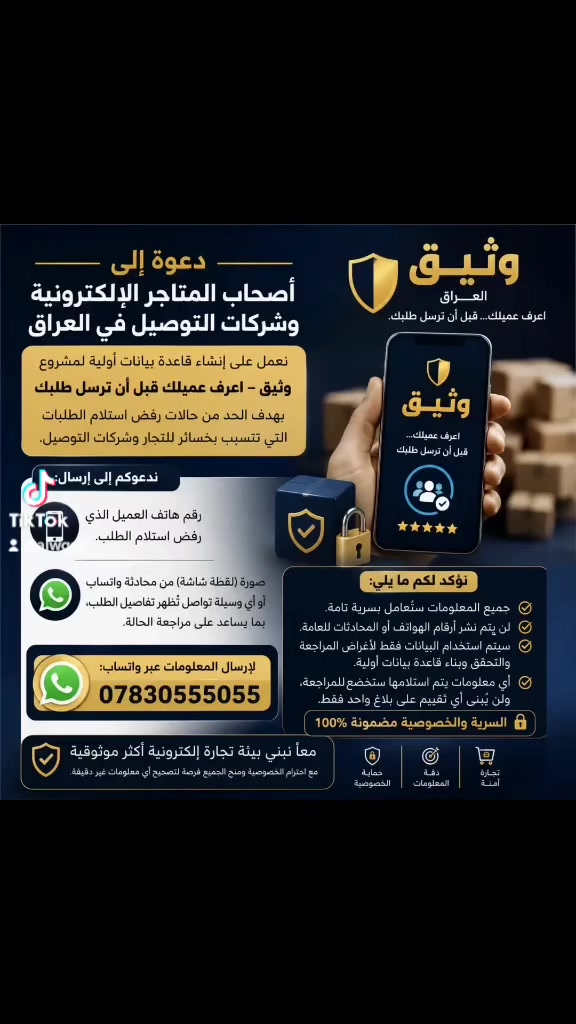 📢 دعوة إلى أصحاب المتاجر الإلكترونية وشركات التوصيل في العراق

نعمل حاليًا على إنشاء قاعدة بيانات أولية لمشروع وثيق – اعرف عميلك قبل أن ترسل طلبك، بهدف الحد من حالات رفض استلام الطلبات التي تتسبب بخسائر للتجار وشركات التوصيل.

ندعوكم إلى إرسال:
✅ رقم هاتف العميل الذي رفض استلام الطلب.
✅ صورة (لقطة شاشة) من محادثة واتساب أو أي وسيلة تواصل تُظهر تفاصيل الطلب، بما يساعد على مراجعة الحالة.

🔒 نؤكد لكم ما يلي:

- جميع المعلومات ستُعامل بسرية تامة.
- لن يتم نشر أرقام الهواتف أو المحادثات للعامة.
- سيتم استخدام البيانات فقط لأغراض المراجعة والتحقق وبناء قاعدة بيانات أولية.
- أي معلومات يتم استلامها ستخضع للمراجعة، ولن يُبنى أي تقييم على بلاغ واحد فقط.

📲 لإرسال المعلومات عبر واتساب:
***********

معًا نبني بيئة تجارة إلكترونية أكثر موثوقية، مع احترام الخصوصية ومنح الجميع فرصة لتصحيح أي معلومات غير دقيقة.

وثيق العراق
اعرف عميلك... قبل أن ترسل طلبك.
#التجارة_الإلكترونية
#شركات_توصيل
#المطاعم_الراقية
