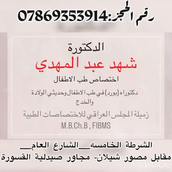 🌸الدكتوره 👩‍⚕️
🍀شهد عبد المهدي 
☘️دكتوراه في طب الاطفال والخدج وحديثي الولادة 
🍀زميله المجلس العراقي للاختصاصات الطبية 
🌸زورونا في عيادتنا التخصصية لطب الاطفال 

✨العنوان:
🌺الشرطة الخامسه
🌺الشارع العام 
🌺مجاور صيدليه القسورة 
 
☎️📞للحجز والاتصال على الرقم 
    * ☎️📞***********

✨علما سيكون دوام العيادة
✨من الساعه ال٤عصرا الي الساعه ٨مساءا
