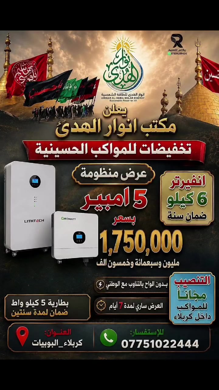 #عرض_المواكب #الزيارة_الاربعينية
يعلن مكتب انوار الهدى عن تخفيصات لمنظومات الطاقة الشمسية للمواكب الحسينية ولمدة سبعة ايام فقط..

منظومة 5 امبير بالتزامن مع الوطني 
بدون الواح شمسية قابلة للتطوير حتى 10 امبير ...

بسعر 1750000 فقط 

✅ بطارية 5 كيلو واط ضمان 2 سنوات
✅ انفيرتر 6 كيلو واط ضمان 2 سنة
✅ كومباير حماية متكامل 
✅ التنصيب مجاني خلال ايام الزيارة الاربعينية 
✅العرض لمدة اسبوع فقط وبكميات محدودة 
✅ تركيب احترافي وخدمة ما بعد البيع
✅ استغل الفرصة واحجز منظومتك لان الكمية محدودة. 

📍 المكتب - كربلاء المقدسة - البوبيات 📞 ***********
📍المخزن - الحر الصغير - 📞***********
#السلام_عليك_يااباعبد_الله_الحسين  #المواكب_الحسينية
#الزيارة_الاربعينية كربلاء_بلا_كهرباء
