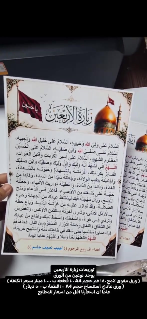 السلام عليكم 
من رخصة الادمن 
توزيعات زيارة الأربعين 
يوجد نوعين من الورق 
( ورق مقوى لامع ١٨٠ غم حجم A4 ١٠٠ قطعة ب ١٠٠٠٠ دينار بسعر الكلفة )
( ورق عادي استنساخ حجم A4 ١٠٠ قطعة ب٥٠٠٠ دينار )
علما ان اسعارنا اقل من اسعار المطابع

*********** مكتبة وهج الإبداع

