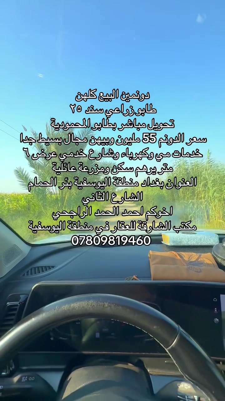 السلام عليكم ورحمة الله وبركاته
دونمين البيع ثنينهن فقط 

سعر الدونم ٥٥ وبي مجال بسيط جدا 

واجهة ٥٠ متر للدونمين 

قرب الخدمات موقع مميز 

العنوان بغداد منطقة اليوسفية بئر الحمام الشارع الثاني 

قرب الملعب ومحلات بيت ابو فايز 

تحويل مباشر باسم المشتري على طابو المحمودية 

اخوكم احمد الحمد الراجحي مكتب الشارقة للعقار 

***********
