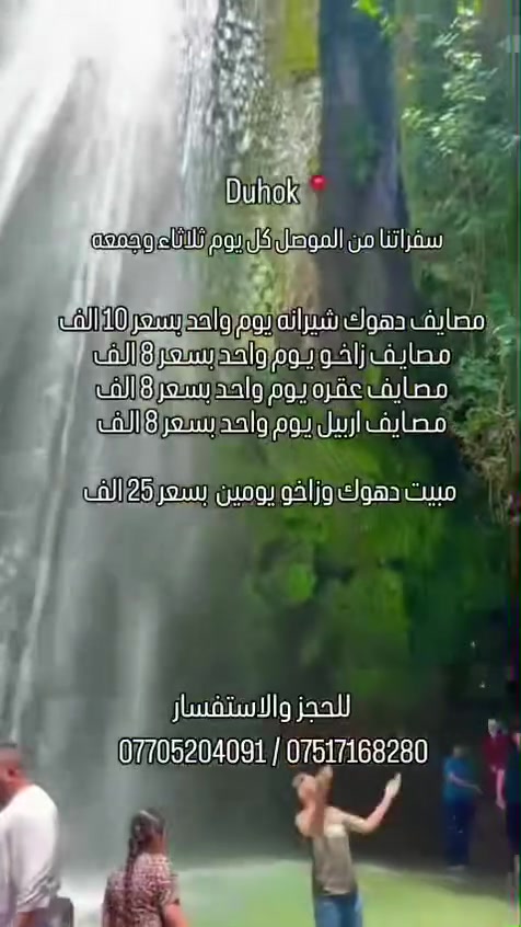 رحــلاتـنـا تـعـدل الـمـزاج __وتغـيرلـكـم الاجـواء 🏖️
             ‼️اتـصـل وثـبـت حـجزك الان ‼️
باصاتنا_حديثة_VIP   /   فنادقنا_4_نجوم_حقيقية✈️

🔴عرض خاص كل 8 أشخاص 9 مجاني 🔴
⭕ دخوليات المصايف على نفقة المسافر ⭕

                    
2️⃣ دهوك + زاخو ( يومين ليله واحده) __ (25 الف) ✔️
         ( مصايف دهوك + مصايف زاخو + داخل)
           ✅ ( الانطلاق يوم الجمعه القادمه) ✅

3️⃣اربـيـل برنامج المصايف ( يوم واحد )___(8 الاف ) 
        ✅(الانطلاق يوم الثلاثاء و الجمعه القادمه)✅

4️⃣دهـوك برنامج المصايف ( يوم واحد ) ____(10 الاف)
        ✅(الانطلاق يوم الثلاثاء و الجمعه القادمه)✅

5️⃣زاخو مصايف الحدود التركيه ( يوم واحد )_(8 الاف)
         ✅(الانطلاق يوم الثلاثاء و الجمعه القادمه)✅

متوفر حجز عن طريق ال وتساب ***********
المعلومات المطلوبة : الاسم الرباعي - المواليد - اسم الام - رقم الهاتف . .
————🔹🔸🔹🔸✈️🔸🔹🔸🔹————
2 _ برنامج دهوك  زاخو يومين (25 الف)
        ( الانطلاق  يوم الجمعه القادمه )

( اليوم الاول: مصايف دهوك مصيف شيرانه _ مصيف ڤين _ مصيف اشاوه _ مطعم _ فاملي مول _جبل زاوه جمع الفين دينار

اليوم الثاني:  مصايف زاخو _ مصيف شرانش _ مصيف كهف بهير _ مصيف براخ _ مصيف دشتتاخ التركي _ حديقة الحيوانات _كورنيش زاخو - سد دهوك جمع الفين دينار 

✅ فندق مميز ومرتب + فطور صباحي 
✅ باصات حديثه ومكيفه
————🔹🔸🔹🔸✈️🔸🔹🔸🔹————

3_ برنامج أربيل يوم واحد برنامج المصايف ( 8 الاف) 
( الانطلاق يوم الثلاثاء الجمعه)

( شلال بيخال السياحي _ منتجع شنكل بانه السياحي _ مصيف خليفان الجديد _  مصيف جنديان العين السحريه _ كراند مجدي مول _ او مجدي لاند أربيل مدينه ألعاب )
————🔹🔸🔹🔸✈️🔸🔹🔸🔹————
4_برنامج دهوك يوم واحد مصايف شيرانه ( 10 الاف ) 
( الانطلاق يوم الثلاثاء و الجمعه)

( مصيف شيرانه المياه الزرقاء _ مصيف اشاوا  السياحي _مصيف فين الجسر الخشبي _  مطعم _ فاملي مول _جبل زاوه جمع الفين دينار )
————🔹🔸🔹🔸✈️🔸🔹🔸🔹———— 
5_زاخو يوم واحد مصايف الحدود التركيه ( 8 الاف)
( الانطلاق يوم الثلاثاء و الجمعه )

( مصيف شلال شرانش __ مصيف برخ __ جسر دلال العباسي مطعم  __مصيف دشتتاخ التركي __ فاملي مول _جبل زاوه  جمع الفين دينار )
————🔹🔸🔹🔸✈️🔸🔹🔸🔹————
6_ مصايف عقره يوم واحد بسعر ( 8 الف )
( انطلاق ثلاثاء والجمعه )

( مصيف شلال سيبه ـ مصيف كلي زنطه ـ مصيف بيجيل ـ مطعم 
فاملي مول ـ جبل زاوه جمع الفين دينار ) 
————🔹🔸🔹🔸✈️🔸🔹🔸🔹———— 
❎☑️باصات VIP حديثه ومكيفه . 
❎☑️فنادق ديلوكس اربع نجوم حقيقية+فطور صباحي
❎☑️كادر سياحي متمرس.
❎☑️الاطفال من سنه الى خمس سنوات مجانا.
❎☑️من سته سنوات الى عشر سنوات نصف البطاقه.
❎☑️خصم للمجموعات الكبيرة.
❎☑️مسابقات وجوائز داخل الحافلات.

😍ويانه_خلي_رحلتك_مليانة_ونسه😍

👈راحتكم_مضمونه_معنا✅
لسنا الوحيدين لكننا الافضل في مجالنا👌❤️
جرب وعيش اجواء السفر مع نجوم العرب ☑️🔍   
________________________

رقم *********** 
وتساب الحجز
⬅️موقع الشركه :الموصل _سايدين حي النور _ قرب مطعم يونس العمر 
الموقع الثاني : الموصل ___ حي البكر قرب كنسيه تايتنك 

📞اتصل وثبت حجزك من الان✅
